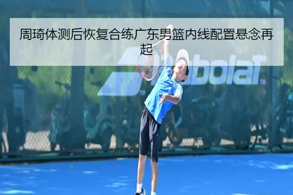 周琦体测后恢复合练广东男篮内线配置悬念再起