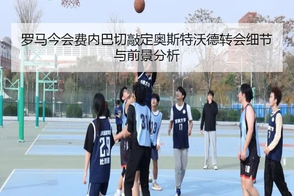 罗马今会费内巴切敲定奥斯特沃德转会细节与前景分析