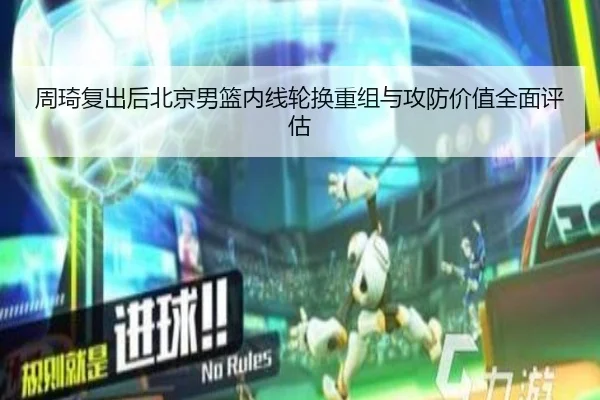周琦复出后北京男篮内线轮换重组与攻防价值全面评估