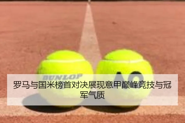 罗马与国米榜首对决展现意甲巅峰竞技与冠军气质